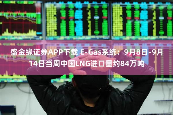 盛金缘证券APP下载 E-Gas系统：9月8日-9月14日当周中国LNG进口量约84万吨