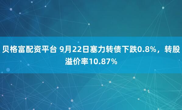 贝格富配资平台 9月22日塞力转债下跌0.8%，转股溢价率10.87%
