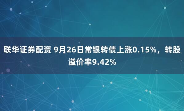 联华证券配资 9月26日常银转债上涨0.15%，转股溢价率9.42%