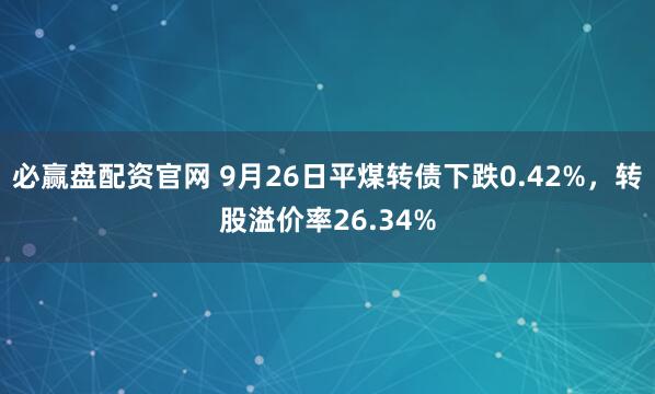 必赢盘配资官网 9月26日平煤转债下跌0.42%，转股溢价率26.34%