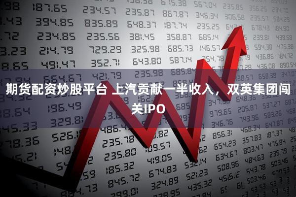 期货配资炒股平台 上汽贡献一半收入，双英集团闯关IPO