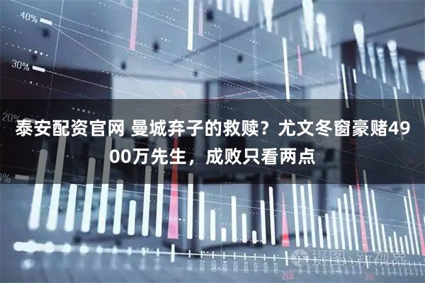 泰安配资官网 曼城弃子的救赎？尤文冬窗豪赌4900万先生，成败只看两点