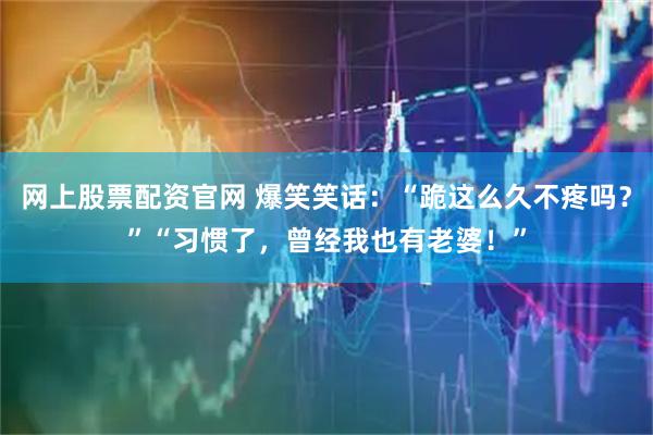 网上股票配资官网 爆笑笑话：“跪这么久不疼吗？”“习惯了，曾经我也有老婆！”