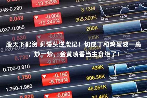 股天下配资 剩馒头逆袭记！切成丁和鸡蛋液一裹，炒一炒，金黄喷香当主食绝了！