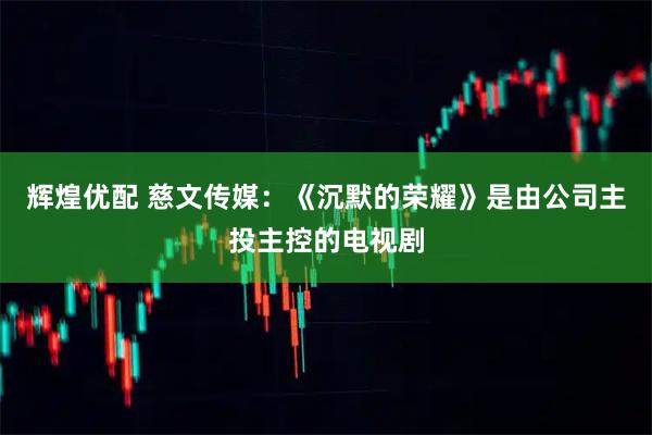 辉煌优配 慈文传媒：《沉默的荣耀》是由公司主投主控的电视剧