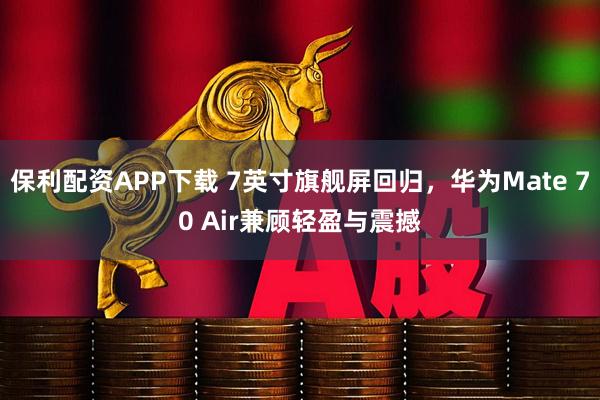 保利配资APP下载 7英寸旗舰屏回归，华为Mate 70 Air兼顾轻盈与震撼