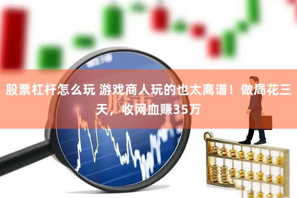 股票杠杆怎么玩 游戏商人玩的也太离谱！做局花三天，收网血赚35万