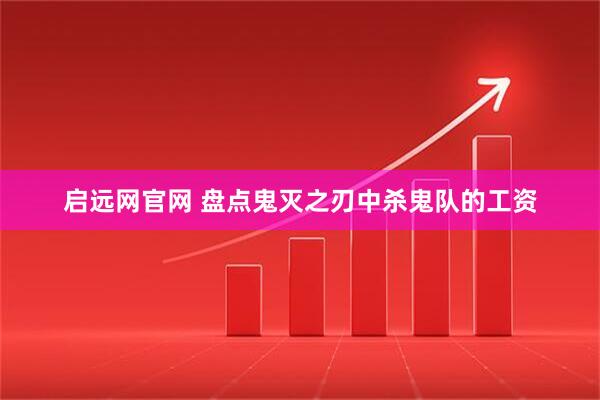 启远网官网 盘点鬼灭之刃中杀鬼队的工资