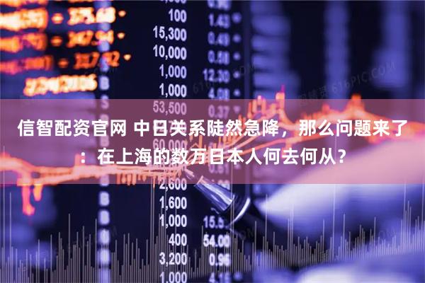 信智配资官网 中日关系陡然急降，那么问题来了：在上海的数万日本人何去何从？