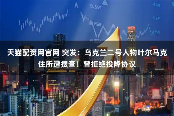 天猫配资网官网 突发：乌克兰二号人物叶尔马克住所遭搜查！曾拒绝投降协议
