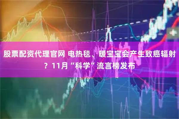 股票配资代理官网 电热毯、暖宝宝会产生致癌辐射？11月“科学”流言榜发布