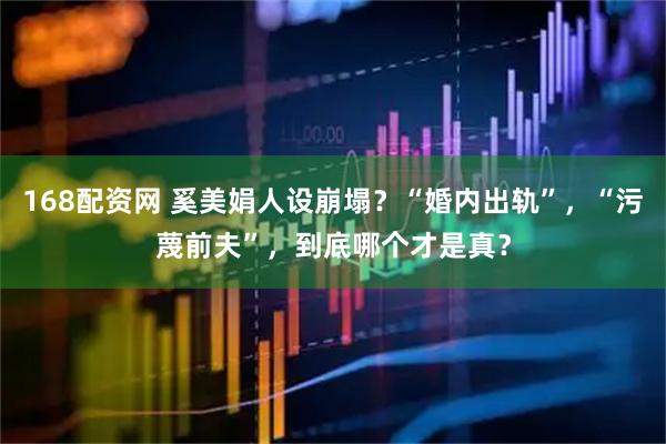 168配资网 奚美娟人设崩塌？“婚内出轨”，“污蔑前夫”，到底哪个才是真？