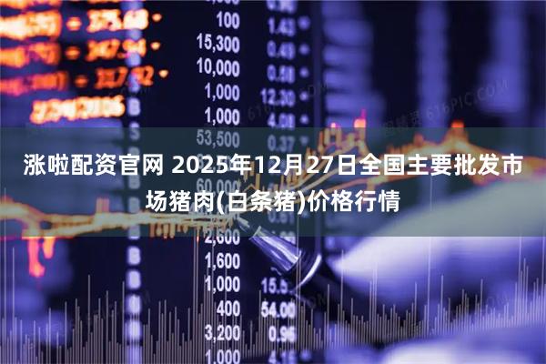 涨啦配资官网 2025年12月27日全国主要批发市场猪肉(白条猪)价格行情
