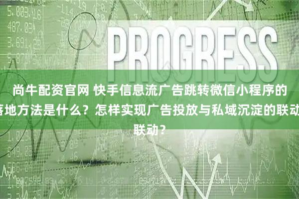 尚牛配资官网 快手信息流广告跳转微信小程序的落地方法是什么？怎样实现广告投放与私域沉淀的联动？