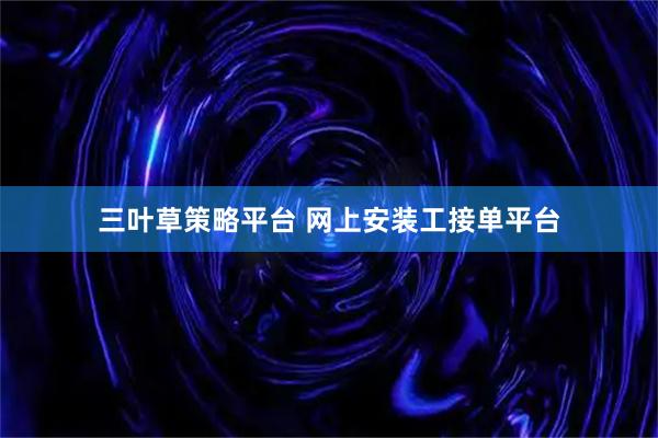 三叶草策略平台 网上安装工接单平台
