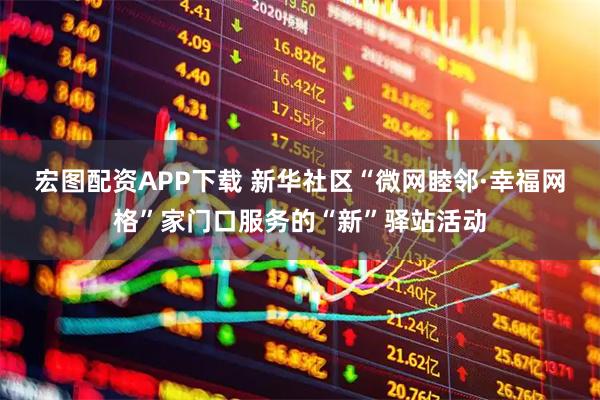 宏图配资APP下载 新华社区“微网睦邻·幸福网格”家门口服务的“新”驿站活动