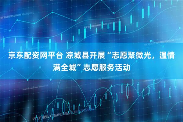 京东配资网平台 凉城县开展“志愿聚微光，温情满全城”志愿服务活动