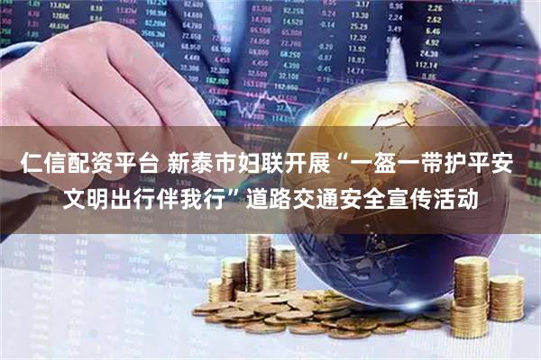 仁信配资平台 新泰市妇联开展“一盔一带护平安 文明出行伴我行”道路交通安全宣传活动