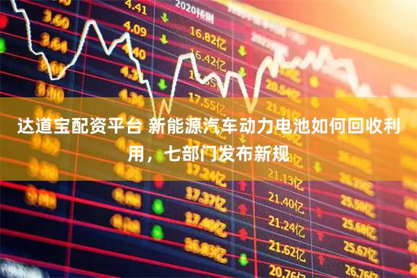 达道宝配资平台 新能源汽车动力电池如何回收利用，七部门发布新规