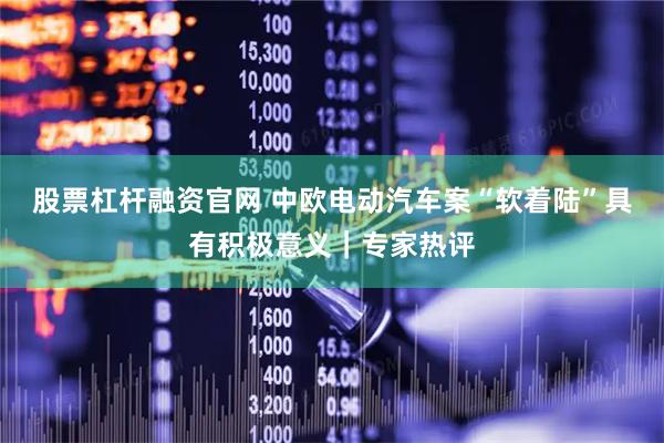 股票杠杆融资官网 中欧电动汽车案“软着陆”具有积极意义｜专家热评
