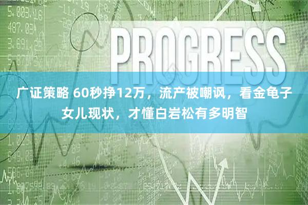 广证策略 60秒挣12万，流产被嘲讽，看金龟子女儿现状，才懂白岩松有多明智