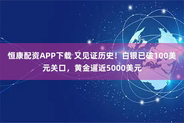 恒康配资APP下载 又见证历史！白银已破100美元关口，黄金逼近5000美元