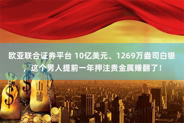欧亚联合证券平台 10亿美元、1269万盎司白银，这个男人提前一年押注贵金属赚翻了！