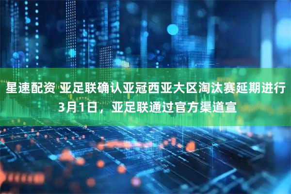 星速配资 亚足联确认亚冠西亚大区淘汰赛延期进行 3月1日，亚足联通过官方渠道宣