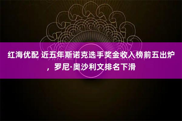 红海优配 近五年斯诺克选手奖金收入榜前五出炉，罗尼·奥沙利文排名下滑