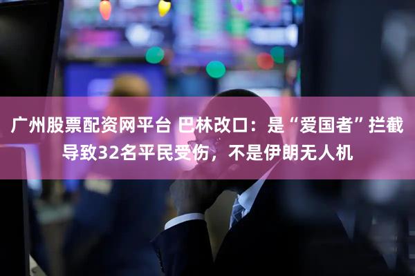 广州股票配资网平台 巴林改口：是“爱国者”拦截导致32名平民受伤，不是伊朗无人机