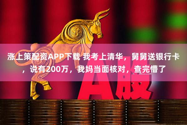涨上策配资APP下载 我考上清华，舅舅送银行卡，说有200万，我妈当面核对，查完懵了