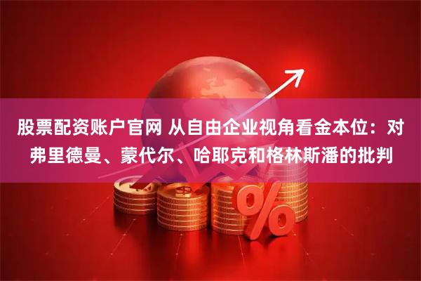 股票配资账户官网 从自由企业视角看金本位：对弗里德曼、蒙代尔、哈耶克和格林斯潘的批判