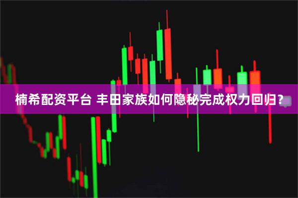 楠希配资平台 丰田家族如何隐秘完成权力回归？