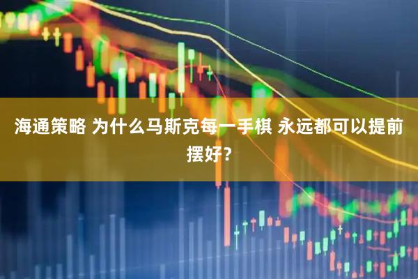 海通策略 为什么马斯克每一手棋 永远都可以提前摆好？