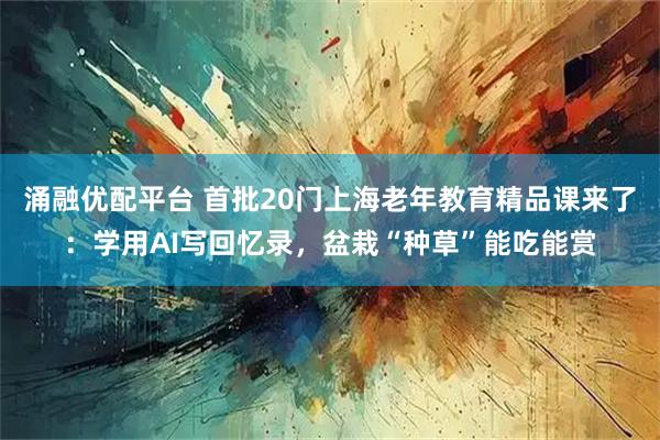 涌融优配平台 首批20门上海老年教育精品课来了：学用AI写回忆录，盆栽“种草”能吃能赏